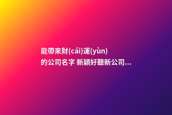 能帶來財(cái)運(yùn)的公司名字 新穎好聽新公司名字大全,起名之家